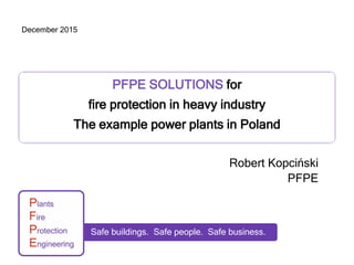 PFPE SOLUTIONS for
fire protection in heavy industry
The example power plants in Poland
Robert Kopciński
PFPE
December 2015
Safe buildings. Safe people. Safe business.
 