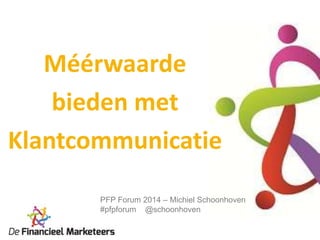 Méérwaarde
bieden met
Klantcommunicatie
PFP Forum 2014 – Michiel Schoonhoven
#pfpforum @schoonhoven

 