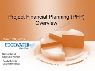 Project Financial Planning (PFP)
                 Overview nzal
                                             r Ra
                                        w ate
                                    d ge
March 20, 2013                  o fE
                          rty
                    ro pe
                   P
Darren Garrett
Edgewater Ranzal

Randy Schmitz
Edgewater Ranzal
 