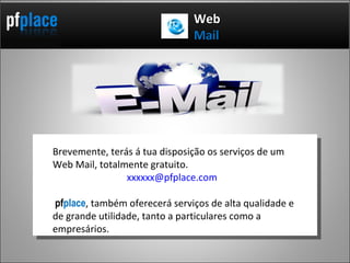 Web Mail Brevemente, terás á tua disposição os serviços de um Web Mail, totalmente gratuito. [email_address] pf place , também oferecerá serviços de alta qualidade e de grande utilidade, tanto a particulares como a empresários. 