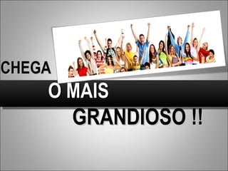 CHEGA O MAIS GRANDIOSO !! 