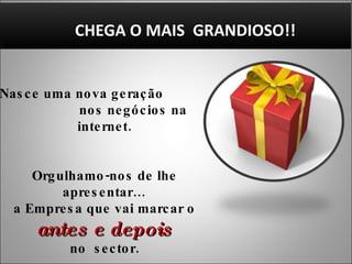 Nasce uma nova geração  nos negócios na internet. Orgulhamo-nos de lhe apresentar… a Empresa que vai marcar o antes e depois  no  sector. CHEGA O MAIS  GRANDIOSO!! 