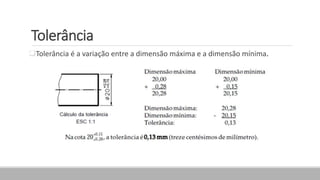 Tolerância
Tolerância é a variação entre a dimensão máxima e a dimensão mínima.
 