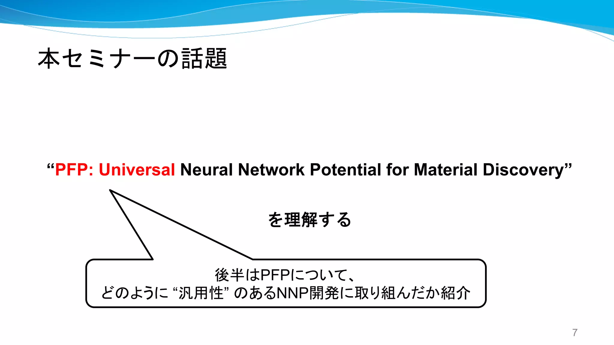 本セミナーの話題
“PFP: Universal Neural Network Potential for Material Discovery”
を理解する
7
後半はPFPについて、
どのように “汎用性” のあるNNP開発に取り組んだか紹介
 