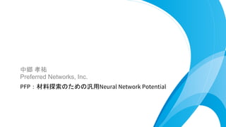 中郷 孝祐
Preferred Networks, Inc.
PFP：材料探索のための汎用Neural Network Potential
 