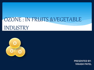 OZONE : IN FRUITS &VEGETABLE
INDUSTRY
O
PRESENTED BY-
VIKASH PATEL
 