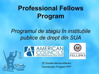 Professional Fellows
Program
Programul de stagiu în instituţiile
publice de drept din SUA

Dr Daniela Munca-Aftenev,
Coordonator Program PFP

 