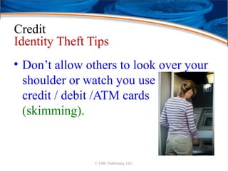 Credit
Identity Theft Tips
• Don’t allow others to look over your
shoulder or watch you use
credit / debit /ATM cards
(skimming).
© EMC Publishing, LLC
 