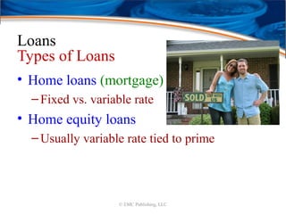 Loans
Types of Loans
• Home loans (mortgage)
–Fixed vs. variable rate
• Home equity loans
–Usually variable rate tied to prime
© EMC Publishing, LLC
 