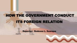 HOW THE GOVERNMENT CONDUCT
ITS FOREIGN RELATION
Reporter: Rodessa L. Suanque
 