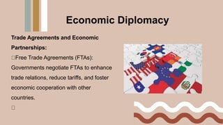 Trade Agreements and Economic
Partnerships:
Free Trade Agreements (FTAs):
Governments negotiate FTAs to enhance
trade relations, reduce tariffs, and foster
economic cooperation with other
countries.
Economic Diplomacy
 
