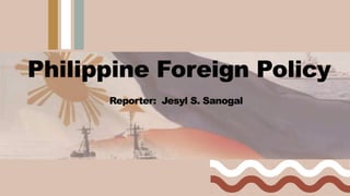 Philippine Foreign Policy
Reporter: Jesyl S. Sanogal
 