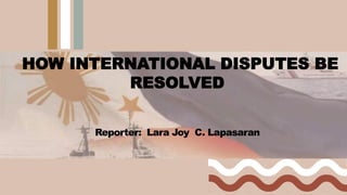 HOW INTERNATIONAL DISPUTES BE
RESOLVED
Reporter: Lara Joy C. Lapasaran
 