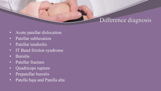 Difference diagnosis
• Acute patellar dislocation
• Patellar subluxation
• Patellar tendinitis
• IT Band friction syndrome
• Bursitis
• Patellar fracture
• Quadriceps rupture
• Prepatellar bursitis
• Patella baja and Patella alta
 