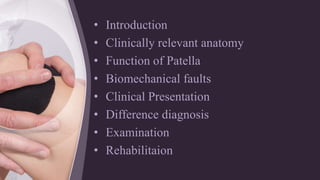 • Introduction
• Clinically relevant anatomy
• Function of Patella
• Biomechanical faults
• Clinical Presentation
• Difference diagnosis
• Examination
• Rehabilitaion
 
