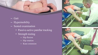 – Gait
– Hypermobility
– Seated examination
• Passive-active patellar tracking
• Strength testing
– Hip flexion
– Hip rotation
– Knee extension
 