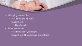 • Side lying examination
– Flexibility test- IT Band
– Strength test
• Hip abd.-add.
• Prone examination
– Flexibility test - Quadriceps
– Strength test- Hip extensors, Knee flexor
 