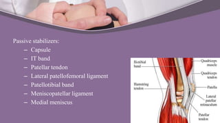 Passive stabilizers:
– Capsule
– IT band
– Patellar tendon
– Lateral patellofemoral ligament
– Patellotibial band
– Meniscopatellar ligament
– Medial meniscus
 