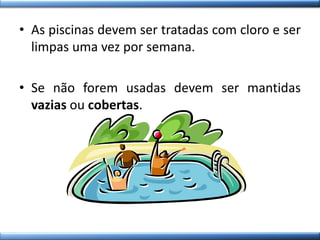 • As piscinas devem ser tratadas com cloro e ser
limpas uma vez por semana.
• Se não forem usadas devem ser mantidas
vazias ou cobertas.
 