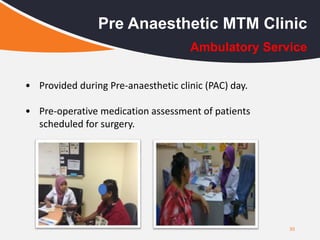 30
Pre Anaesthetic MTM Clinic
• Provided during Pre-anaesthetic clinic (PAC) day.
• Pre-operative medication assessment of patients
scheduled for surgery.
Ambulatory Service
 