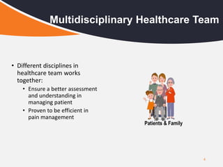 • Different disciplines in
healthcare team works
together:
• Ensure a better assessment
and understanding in
managing patient
• Proven to be efficient in
pain management
4
Multidisciplinary Healthcare Team
Patients & Family
 