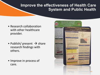 43
Improve the effectiveness of Health Care
System and Public Health
• Research collaboration
with other healthcare
provider.
• Publish/ present  share
research findings with
others.
• Improve in process of
care.
 