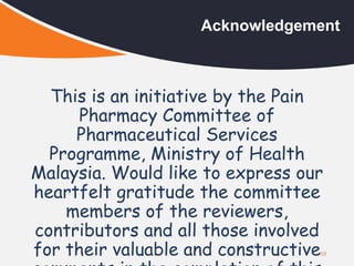 This is an initiative by the Pain
Pharmacy Committee of
Pharmaceutical Services
Programme, Ministry of Health
Malaysia. Would like to express our
heartfelt gratitude the committee
members of the reviewers,
contributors and all those involved
for their valuable and constructive59
Acknowledgement
 