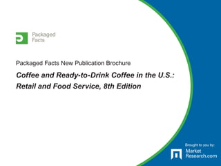 Packaged Facts New Publication Brochure
Coffee and Ready-to-Drink Coffee in the U.S.:
Retail and Food Service, 8th Edition
Brought to you by:
 