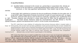 3. Qualified Bidders
3.1 Qualified bidders envisioned in this circular are partnerships or corporations that directly use
aluminum as the raw material in producing finished products either purely or partly out of
aluminum, or their duly appointed representatives. These bidders may be based locally or
overseas
In April 2003, NPC published an invitation for the pre-qualification of bidders for the public sale of
its scrap ACSR7 cables. Respondent Pinatubo Commercial, a trader of scrap materials such as copper,
aluminum, steel and other ferrous and non-ferrous materials, submitted a pre- qualification form
to NPC. Pinatubo, however, was informed in a letter dated April 29, 2003, that its application for pre-
qualification had been denied. Petitioner asked for reconsideration, but NPC denied it. The RTC
upheld Pinatubo’s position and declared items 3 and 3.1 of the circular unconstitutional.
The RTC ruled that it was violative of substantive due process because while it created rights in
favor of third parties, the circular had not been published. It also pronounced that the circular violated the
equal protection clause since it favored manufacturers and processors of aluminum scrap vis-à-vis
dealers/traders in the purchase of aluminum ACSR cables from NPC. Lastly, the RTC found that the
circular denied traders the right to exercise their business and restrained free competition
inasmuch as it allowed only a certain sector to participate in the bidding.
NPC insists that there was no need to publish the circular since it was not of general application. It
was addressed only to particular persons or class of persons, namely the disposal committees,
heads of offices, regional and all other officials involved in the disposition of ACSRs. NPC also contends
that there was a substantial distinction between manufacturers and traders of aluminum scrap
materials specially viewed in the light of RA 7832.13 According to NPC, by limiting the prospective
 