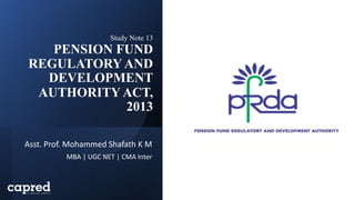 Study Note 13
PENSION FUND
REGULATORY AND
DEVELOPMENT
AUTHORITY ACT,
2013
Asst. Prof. Mohammed Shafath K M
MBA | UGC NET | CMA Inter
 