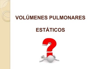 VOLÚMENES PULMONARES
ESTÁTICOS
 