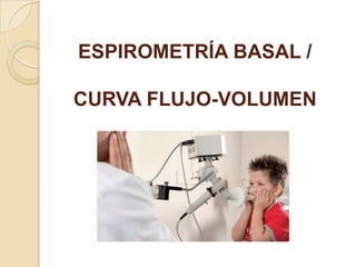 ESPIROMETRÍA BASAL /
CURVA FLUJO-VOLUMEN
 
