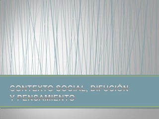 CONTEXTO SOCIAL, DIFUCIÓN Y PENSAMIENTO