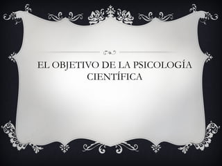 EL OBJETIVO DE LA PSICOLOGÍA
         CIENTÍFICA
 