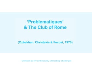 ‘Problematiques’
& The Club of Rome
(Ozbekhan, Christakis & Peccei, 1970)
* Outlined as 49 ‘continuously interacting’ challenges
 