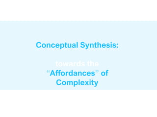 Conceptual Synthesis:
towards the
“Affordances” of
Complexity
 