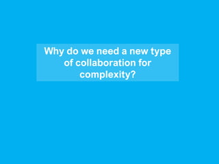 Why do we need a new type
of collaboration for
complexity?
 