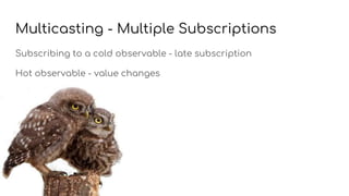 Multicasting - Multiple Subscriptions
Subscribing to a cold observable - late subscription
Hot observable - value changes
 
