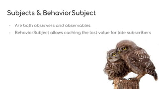 Subjects & BehaviorSubject
- Are both observers and observables
- BehaviorSubject allows caching the last value for late subscribers
 