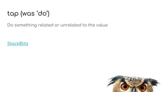 tap (was ‘do’)
Do something related or unrelated to the value
StackBlitz
 