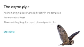 The async pipe
Allows handling observables directly in the template
Auto unsubscribes!
Allows adding Angular async pipes dynamically
StackBlitz
 