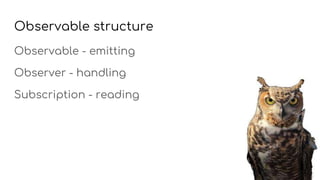 Observable structure
Observable - emitting
Observer - handling
Subscription - reading
 