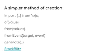 A simpler method of creation
import {...} from ‘rxjs’;
of(value)
from(values)
fromEvent(target, event)
generate(...)
StackBlitz
 