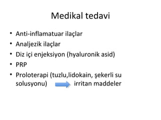 Medikal tedavi 
• Anti-inflamatuar ilaçlar 
• Analjezik ilaçlar 
• Diz içi enjeksiyon (hyaluronik asid) 
• PRP 
• Proloterapi (tuzlu,lidokain, şekerli su 
solusyonu) irritan maddeler 
 