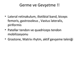 Germe ve Gevşetme !! 
• Lateral retinakulum, iliotibial band, biceps 
femoris, gastrosoleus , Vastus lateralis, 
piriformis 
• Patellar tendon ve quadriceps tendon 
mobilizasyonu 
• Grastone, Matrix rhytm, aktif gevşeme tekniği 
 