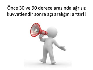 Önce 30 ve 90 derece arasında ağrısız 
kuvvetlendir sonra açı aralığını arttır!! 
 