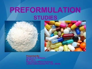 PREFORMULATION
STUDIES
Presented By:
Shrikant N. Malpani,
M. Pharm.
Regulatory Affairs Incharge
Leben Laboratories Pvt. Ltd., Akola
 