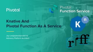 © Copyright 2017 Pivotal Software, Inc. All rights Reserved. Version 1.0
Jay Lee(jaylee@pivotal.io)
Advisory Platform Architect
Knative And
Pivotal Function As A Service
 