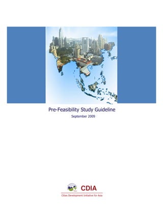Pre-Feasibility Study Guideline
               September 2009




                        CDIA
      Cities Development Initiative for Asia
 