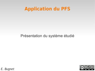 Application du PFS




            Présentation du système étudié




E. Bugnet
 